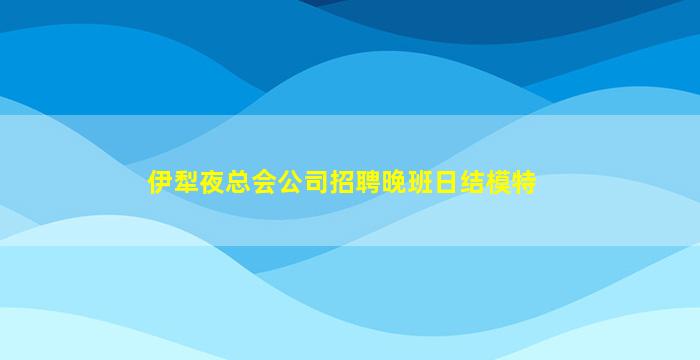 伊犁夜总会公司招聘晚班日结模特